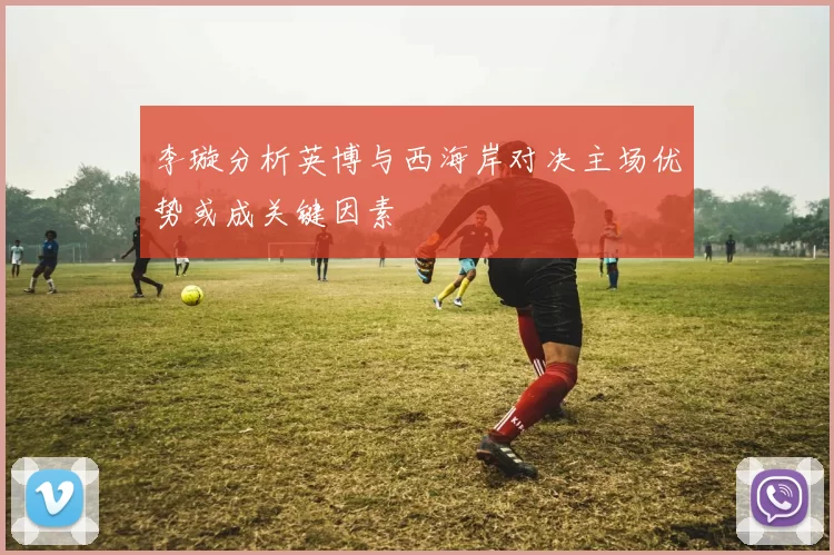 李璇分析英博与西海岸对决主场优势或成关键因素