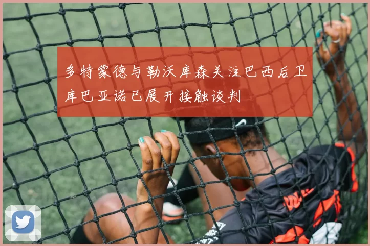 多特蒙德与勒沃库森关注巴西后卫库巴亚诺已展开接触谈判