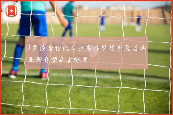 J罗谈哥伦比亚世界杯梦想夺冠后迪亚斯有望获金球奖