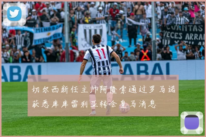 切尔西新任主帅阿隆索通过罗马诺获悉库库雷利亚转会皇马消息