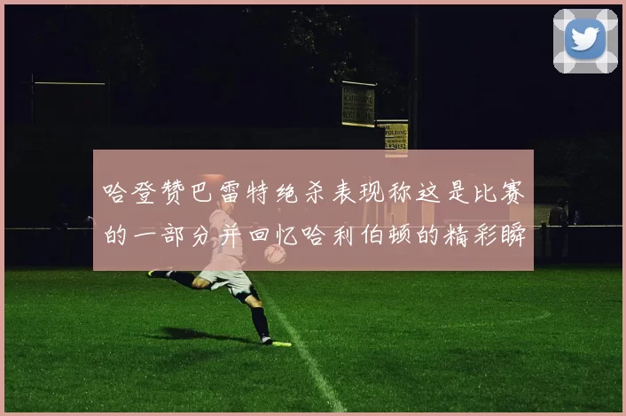 哈登赞巴雷特绝杀表现称这是比赛的一部分并回忆哈利伯顿的精彩瞬间