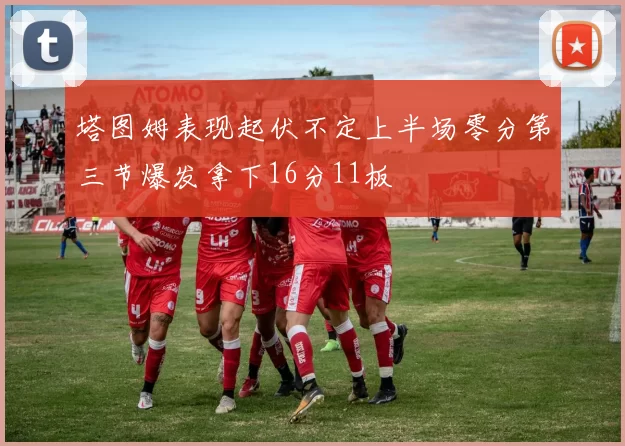 塔图姆表现起伏不定上半场零分第三节爆发拿下16分11板
