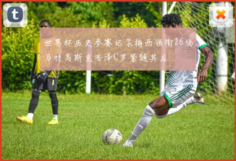 世界杯历史参赛记录梅西领衔26场马特乌斯克洛泽C罗紧随其后