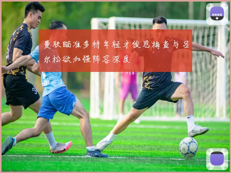 曼联瞄准多特年轻才俊恩梅查与吕尔松欲加强阵容深度