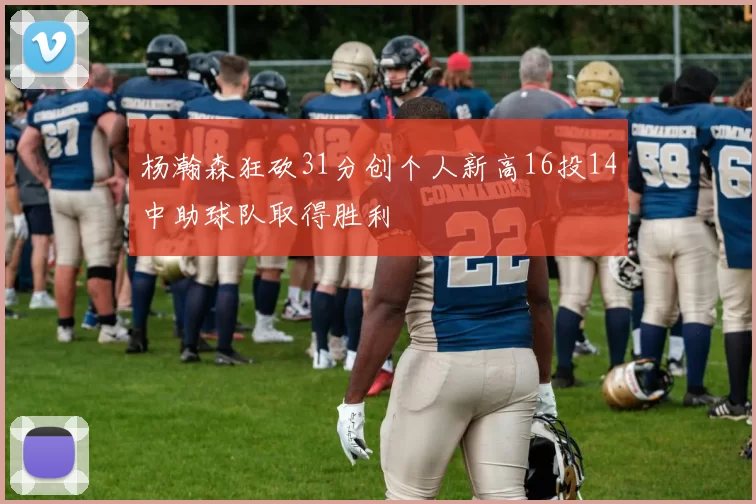 杨瀚森狂砍31分创个人新高16投14中助球队取得胜利