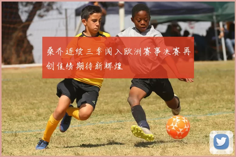 桑乔连续三季闯入欧洲赛事决赛再创佳绩期待新辉煌