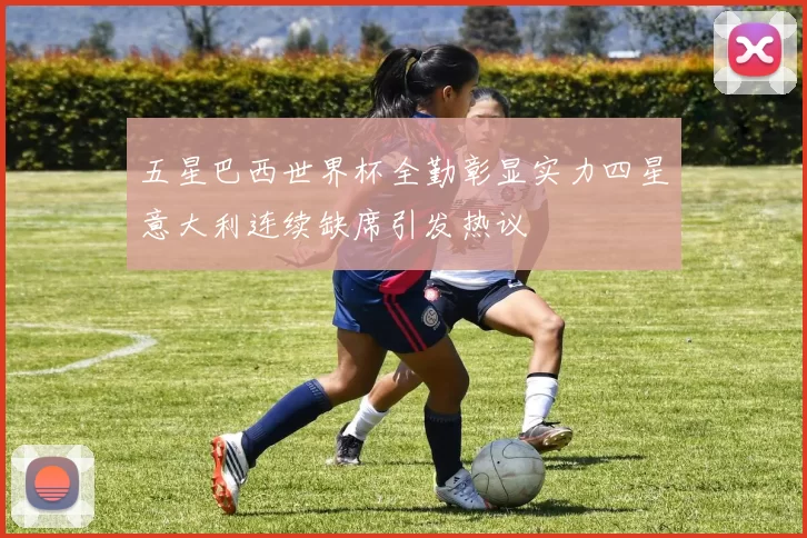 五星巴西世界杯全勤彰显实力四星意大利连续缺席引发热议