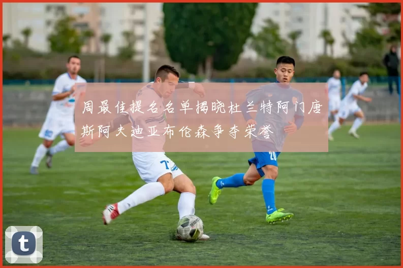 周最佳提名名单揭晓杜兰特阿门唐斯阿夫迪亚布伦森争夺荣誉
