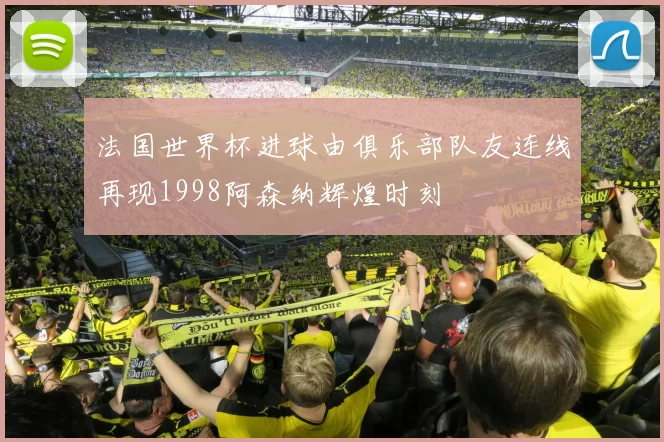 法国世界杯进球由俱乐部队友连线再现1998阿森纳辉煌时刻