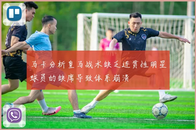 马卡分析皇马战术缺乏连贯性明星球员的缺席导致体系崩溃