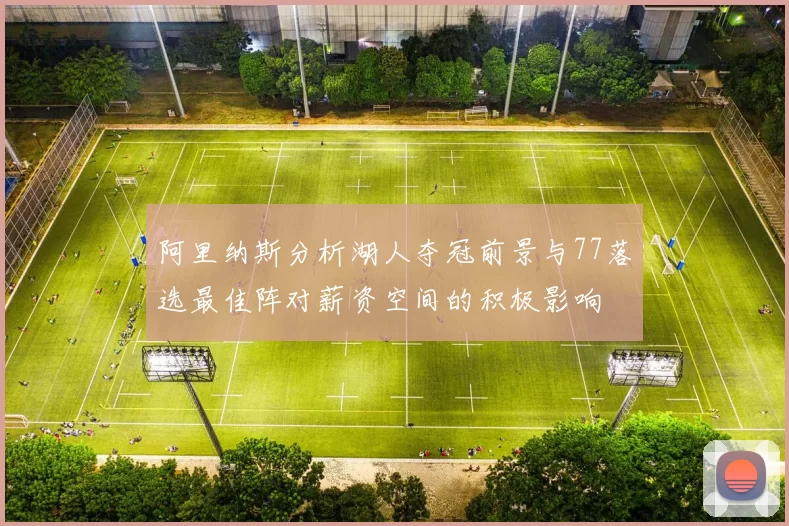 阿里纳斯分析湖人夺冠前景与77落选最佳阵对薪资空间的积极影响