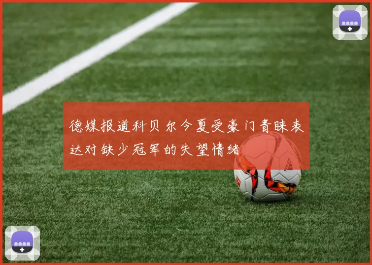 德媒报道科贝尔今夏受豪门青睐表达对缺少冠军的失望情绪