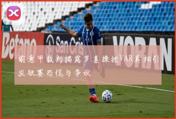 前意甲裁判揭露罗基操控VAR真相引发联赛恐慌与争议