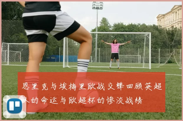 恩里克与埃梅里欧战交锋回顾英超队的命运与欧超杯的惨淡战绩