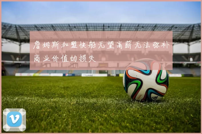 詹姆斯加盟快船无望高薪无法弥补商业价值的损失