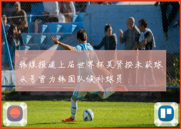 韩媒报道上届世界杯吴贤揆未获球衣号曾为韩国队候补球员