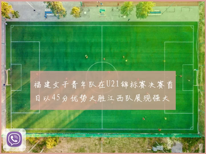 福建女子青年队在U21锦标赛决赛首日以45分优势大胜江西队展现强大实力